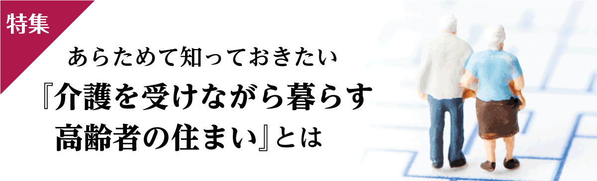 特集 | あらためて知っておきたい『介護を受けながら暮らす 高齢者の住まい』とは